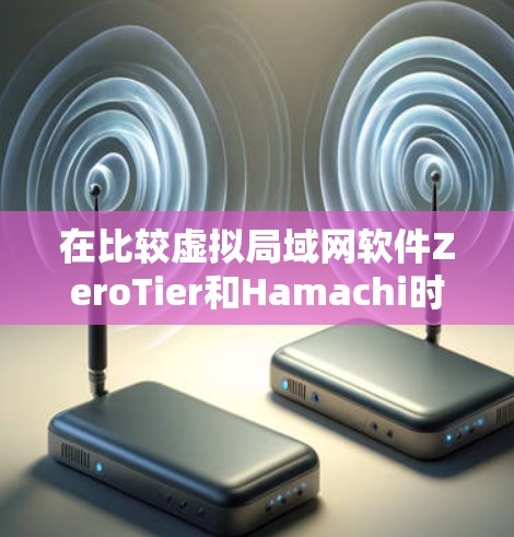 在比较虚拟局域网软件ZeroTier和Hamachi时，我们可以从以下几个方面进行深入分析
