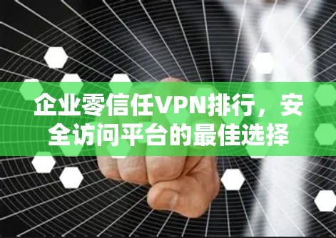 企业零信任VPN排行，安全访问平台的最佳选择