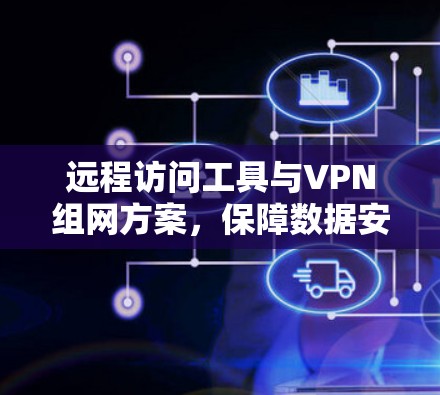 远程访问工具与VPN组网方案，保障数据安全的高效解决方案
