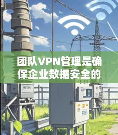 团队VPN管理是确保企业数据安全的重要环节，以下是一个分步骤的指南，帮助团队选择和使用合适的VPN服务