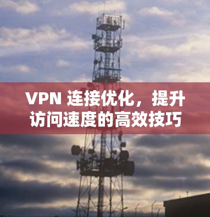 VPN 连接优化,提升访问速度的高效技巧 VPN 连接优化,提升访问速度的高效技巧