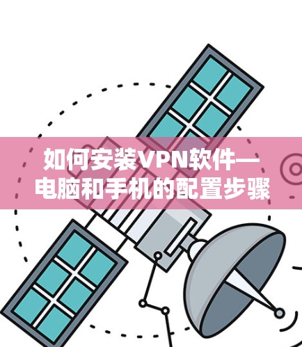 如何安装VPN软件—电脑和手机的配置步骤