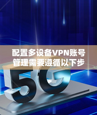 配置多设备VPN账号管理需要遵循以下步骤，以确保每个设备都有独立的登录信息和权限
