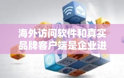 海外访问软件和真实品牌客户端是企业进行品牌推广、内容展示和市场接触的重要工具。以下是一些常见的海外访问软件和真实品牌客户端推荐，帮助您更好地展示品牌信息