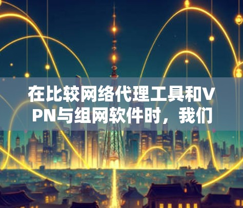 在比较网络代理工具和VPN与组网软件时，我们可以从多个维度进行分析，包括功能、成本、操作流程、安全性、适用场景以及用户需求的匹配性。以下是详细的对比分析