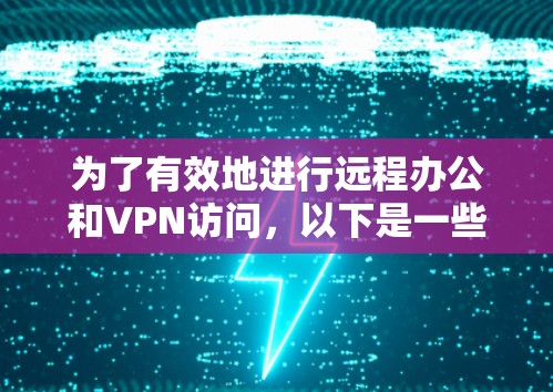 为了有效地进行远程办公和VPN访问，以下是一些推荐的工具和方法，帮助您选择和使用合适的软件和工具
