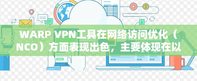 WARP VPN工具在网络访问优化(NCO)方面表现出色,主要体现在以下几个方面 WARP VPN工具在网络访问优化(NCO)方面表现出色,主要体现在以下几个方面