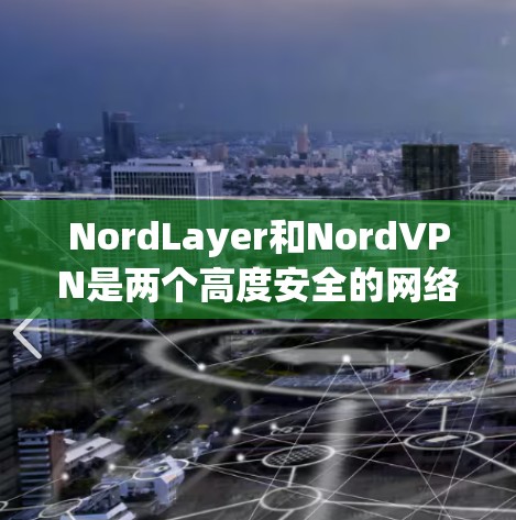 NordLayer和NordVPN是两个高度安全的网络安全产品，各自适合不同的企业应用场景，以下是它们的对比分析
