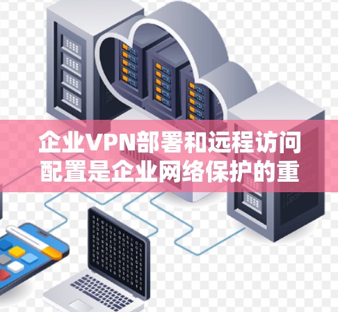 企业VPN部署和远程访问配置是企业网络保护的重要组成部分，以下是详细的步骤和建议