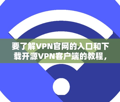 要了解VPN官网的入口和下载开源VPN客户端的教程，可以按照以下步骤进行