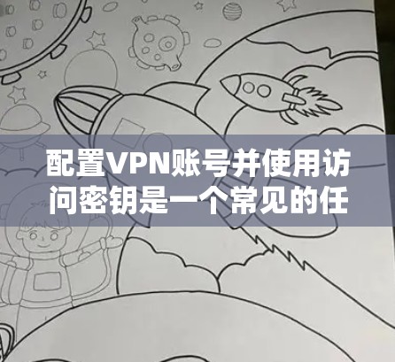 配置VPN账号并使用访问密钥是一个常见的任务，特别是对于刚接触VPN服务的用户。以下是一些详细的步骤指南，帮助您轻松上手