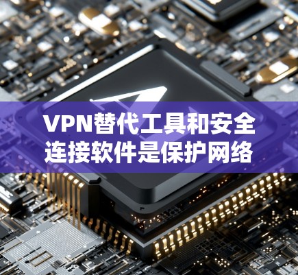 VPN替代工具和安全连接软件是保护网络环境并为用户提供安全连接的工具。以下是一些常见的 VPN 服务和安全连接软件推荐，供您参考