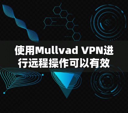使用Mullvad VPN进行远程操作可以有效地保护您的网络环境,确保安全和高效。以下是使用Mullvad VPN进行远程操作的步骤 使用Mullvad VPN进行远程操作可以有效地保护您的网络环境,确保安全和高效。以下是使用Mullvad VPN进行远程操作的步骤
