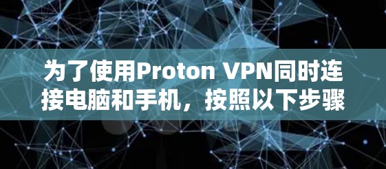 为了使用Proton VPN同时连接电脑和手机，按照以下步骤操作
