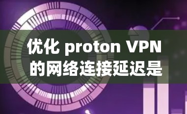 优化 proton VPN 的网络连接延迟是一个系统性的过程,涉及多个因素和技巧。以下是一个结构化的优化指南,帮助您实现这一目标 优化 proton VPN 的网络连接延迟是一个系统性的过程,涉及多个因素和技巧。以下是一个结构化的优化指南,帮助您实现这一目标