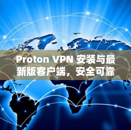 Proton VPN 安装与最新版客户端，安全可靠，轻松应对网络挑战