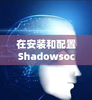 在安装和配置Shadowsocks客户端时,以下是一些关键步骤的指南 在安装和配置Shadowsocks客户端时,以下是一些关键步骤的指南