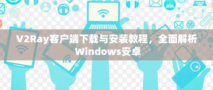 V2Ray客户端下载与安装教程，全面解析 Windows安卓