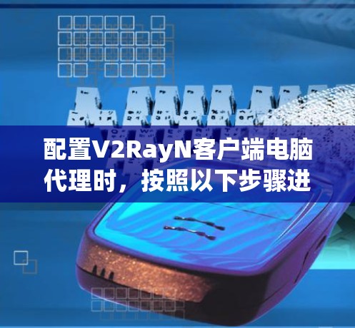 配置V2RayN客户端电脑代理时,按照以下步骤进行操作 配置V2RayN客户端电脑代理时,按照以下步骤进行操作