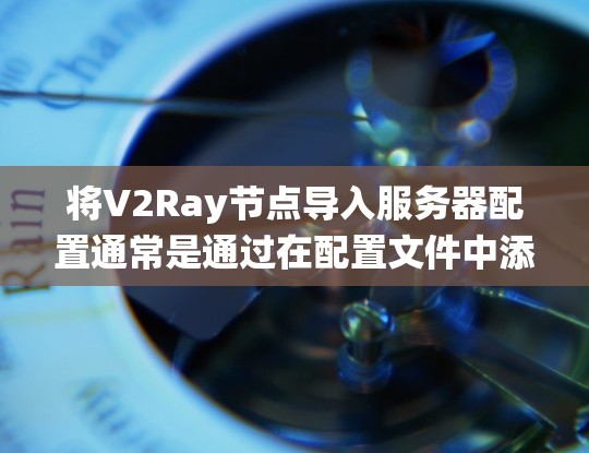 将V2Ray节点导入服务器配置通常是通过在配置文件中添加V2Ray类来实现的。以下是一个详细且系统化的解决方案，涵盖主要步骤
