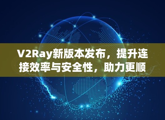 V2Ray新版本发布，提升连接效率与安全性，助力更顺畅的通信体验