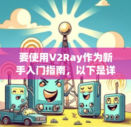 要使用V2Ray作为新手入门指南，以下是详细的步骤和建议