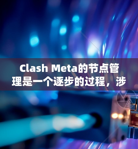 Clash Meta的节点管理是一个逐步的过程，涉及创建、上传、下载、权限设置、删除和重置等步骤。以下是一个系统化的指南，帮助您逐步掌握节点管理方法