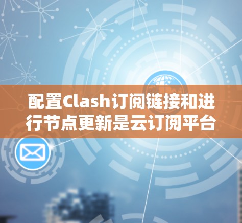 配置Clash订阅链接和进行节点更新是云订阅平台中常见的操作，以下是详细的步骤和注意事项