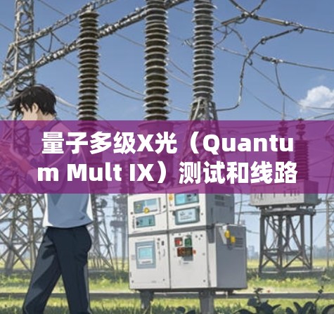 量子多级X光（Quantum Mult IX）测试和线路分析是量子通信领域的重要研究方向，以下是详细的分析和建议