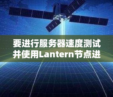 要进行服务器速度测试并使用Lantern节点进行分析，可以按照以下步骤进行