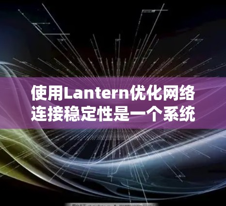 使用Lantern优化网络连接稳定性是一个系统性的过程，旨在提高网络的响应时间和延迟，确保连接稳定。以下是详细优化步骤