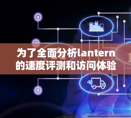 为了全面分析lantern的速度评测和访问体验,我们可以按照以下步骤进行 为了全面分析lantern的速度评测和访问体验,我们可以按照以下步骤进行