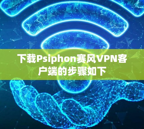 下载Psiphon赛风VPN客户端的步骤如下 下载Psiphon赛风VPN客户端的步骤如下