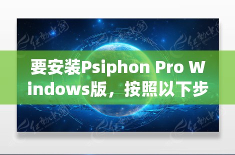 要安装Psiphon Pro Windows版，按照以下步骤操作