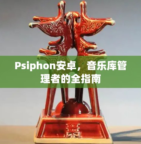 Psiphon安卓，音乐库管理者的全指南