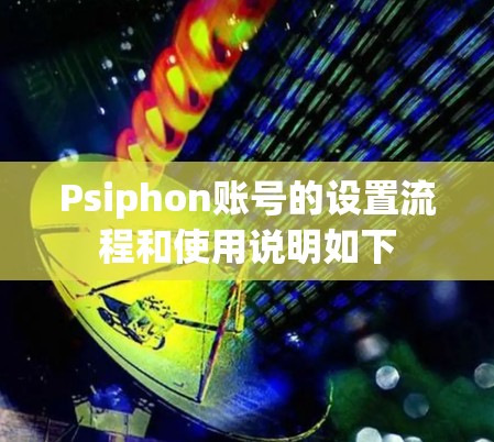 Psiphon账号的设置流程和使用说明如下