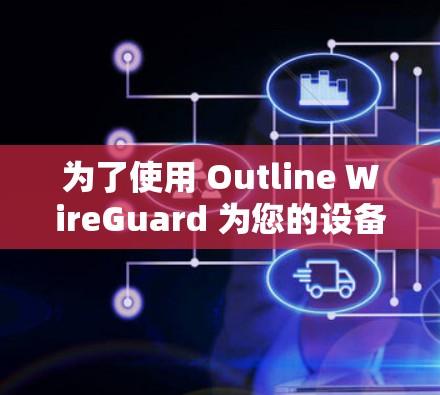 为了使用 Outline WireGuard 为您的设备建立一个安全的VPN，按照以下步骤进行配置