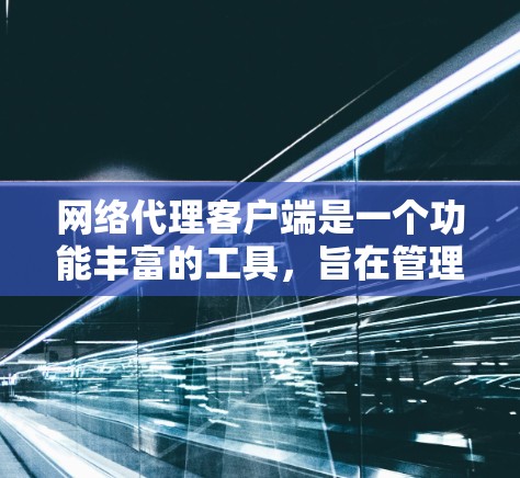 网络代理客户端是一个功能丰富的工具，旨在管理网络设备以确保网络的安全和稳定。以下是网络代理客户端的主要功能分析