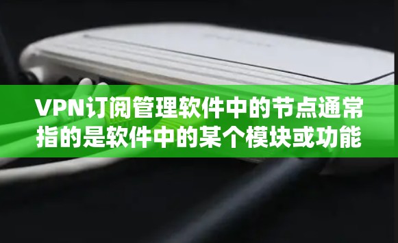 VPN订阅管理软件中的节点通常指的是软件中的某个模块或功能部分，这些节点需要定期更新以确保系统功能稳定和数据安全。以下是基于VPN订阅管理软件（如VPN管理软件）的节点更新的常见方法和步骤