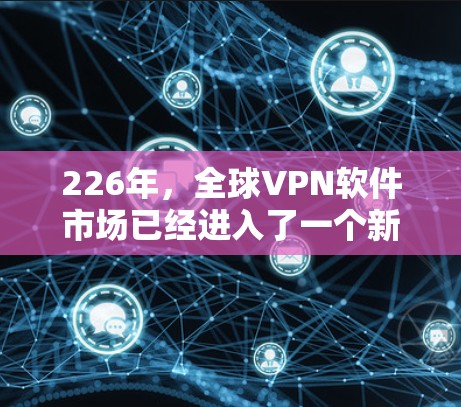 226年，全球VPN软件市场已经进入了一个新的发展阶段，用户对安全性、隐私保护以及技术升级的需求也在不断增长。以下是226年全球VPN软件的综合评测和推荐，关注品牌和软件特点