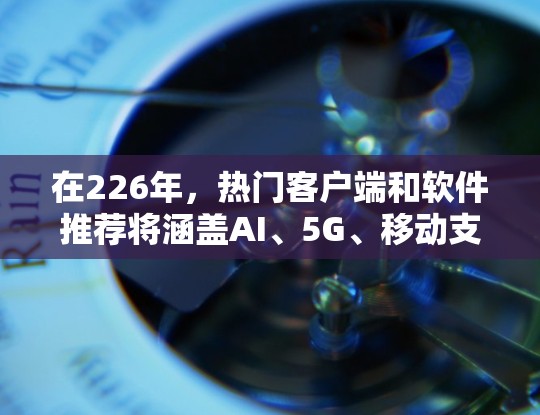 在226年，热门客户端和软件推荐将涵盖AI、5G、移动支付、游戏、社交网络等多个领域，以下是一些备受关注的推荐，结合了最新的技术趋势和用户需求