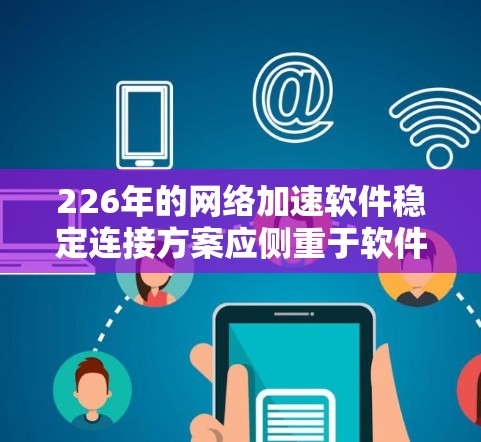 226年的网络加速软件稳定连接方案应侧重于软件层面的优化，确保网络加速过程的稳定性和高效性。以下是一个全面而详细的方案