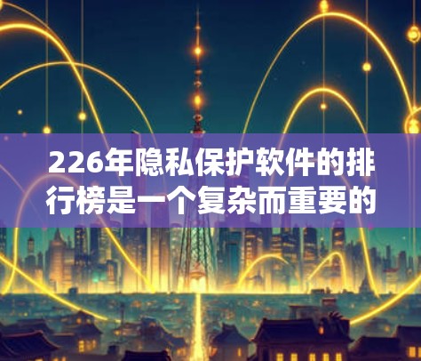 226年隐私保护软件的排行榜是一个复杂而重要的议题，涉及技术、市场和用户等多个方面。以下是对226年隐私保护软件排行的系统整理，涵盖了功能、挑战、市场情况和未来趋势等关键点