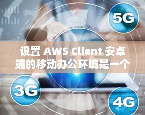 设置 AWS Client 安卓端的移动办公环境是一个相对容易的过程，但需要确保你在下载和安装过程中正确配置。以下是一个逐步指南，帮助你完成设置