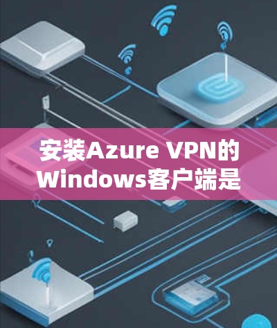 安装Azure VPN的Windows客户端是一个相对简单的过程,以下是详细的步骤指南 安装Azure VPN的Windows客户端是一个相对简单的过程,以下是详细的步骤指南