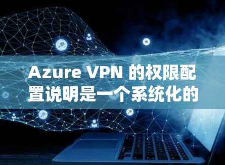 Azure VPN 的权限配置说明是一个系统化的指南，旨在帮助用户管理和配置多个 VPN 对。以下是对 Azure VPN 放置权限配置说明的详细步骤说明