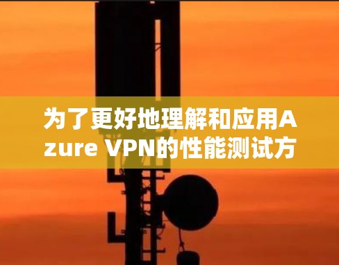 为了更好地理解和应用Azure VPN的性能测试方法，以下是一步步的解决方案