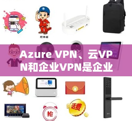 Azure VPN、云VPN和企业VPN是企业中常用的 VPN 模式，各有其特定的应用场景和需求。以下是对这些选项的详细介绍和比较