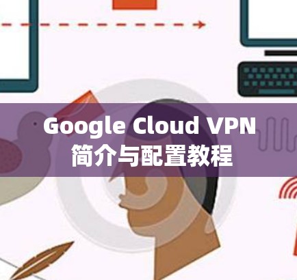 Google Cloud VPN 简介与配置教程