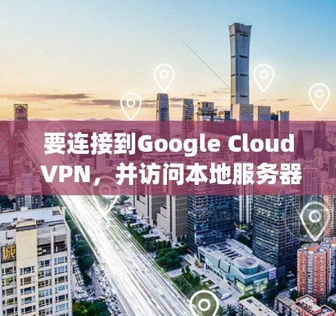 要连接到Google Cloud VPN,并访问本地服务器,您可以按照以下步骤操作 要连接到Google Cloud VPN,并访问本地服务器,您可以按照以下步骤操作